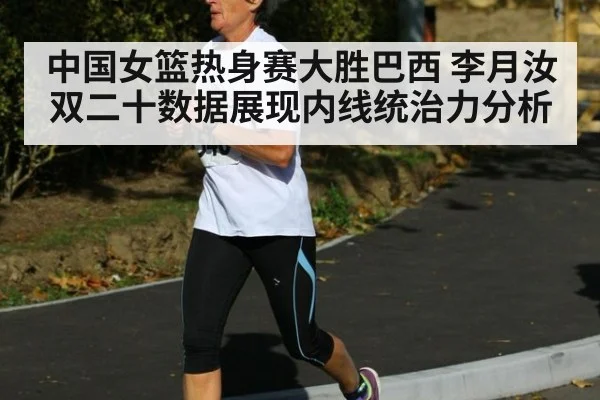 中国女篮热身赛大胜巴西 李月汝双二十数据展现内线统治力分析
