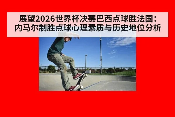 展望2026世界杯决赛巴西点球胜法国：内马尔制胜点球心理素质与历史地位分析