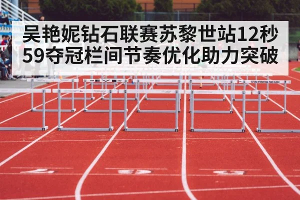 吴艳妮钻石联赛苏黎世站12秒59夺冠栏间节奏优化助力突破