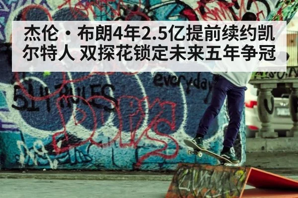 杰伦·布朗4年2.5亿提前续约凯尔特人 双探花锁定未来五年争冠