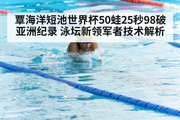 覃海洋短池世界杯50蛙25秒98破亚洲纪录 泳坛新领军者技术解析