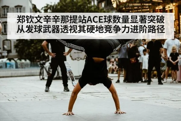 郑钦文辛辛那提站ACE球数量显著突破 从发球武器透视其硬地竞争力进阶路径