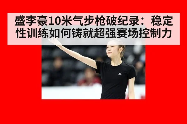 盛李豪10米气步枪破纪录：稳定性训练如何铸就超强赛场控制力