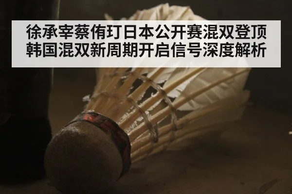 徐承宰蔡侑玎日本公开赛混双登顶 韩国混双新周期开启信号深度解析